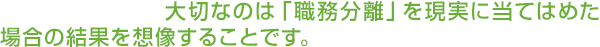 大切なのは「職務分離」を現実に当てはめた場合の結果を想像することです。